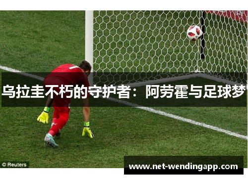 乌拉圭不朽的守护者：阿劳霍与足球梦
