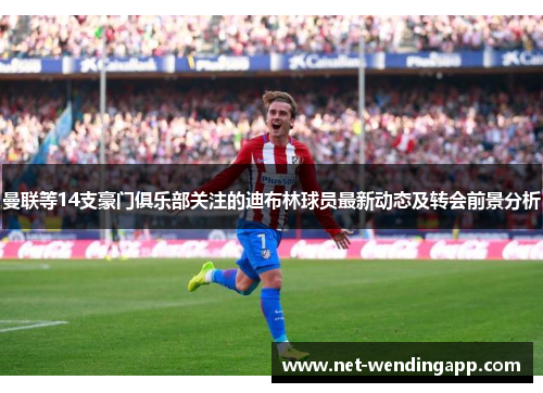 曼联等14支豪门俱乐部关注的迪布林球员最新动态及转会前景分析
