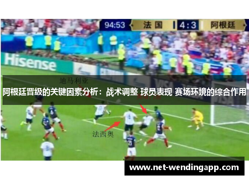 阿根廷晋级的关键因素分析：战术调整 球员表现 赛场环境的综合作用
