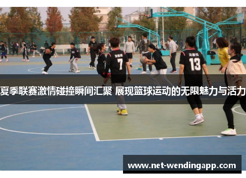 夏季联赛激情碰撞瞬间汇聚 展现篮球运动的无限魅力与活力