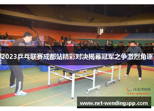 2023乒乓联赛成都站精彩对决揭幕冠军之争激烈角逐