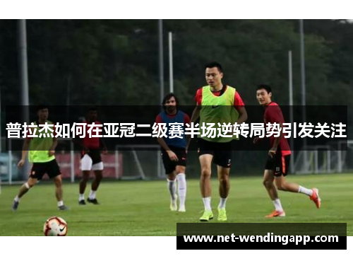 普拉杰如何在亚冠二级赛半场逆转局势引发关注