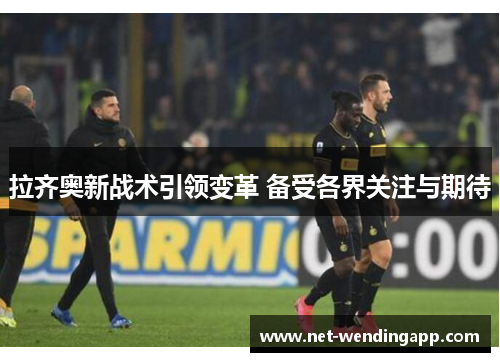 拉齐奥新战术引领变革 备受各界关注与期待