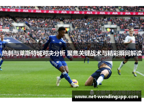 热刺与莱斯特城对决分析 聚焦关键战术与精彩瞬间解读