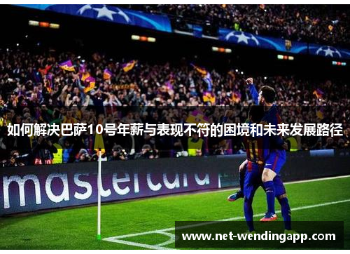 如何解决巴萨10号年薪与表现不符的困境和未来发展路径