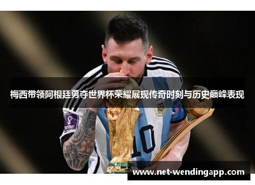 梅西带领阿根廷勇夺世界杯荣耀展现传奇时刻与历史巅峰表现