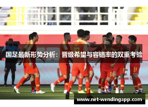 国足最新形势分析：晋级希望与容错率的双重考验