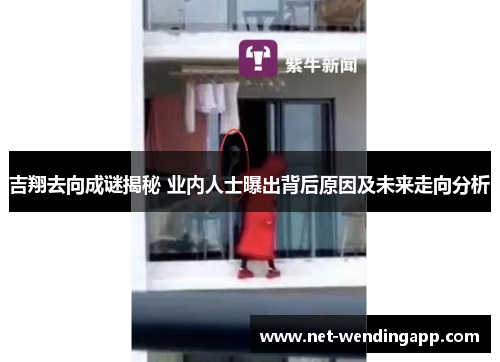 吉翔去向成谜揭秘 业内人士曝出背后原因及未来走向分析