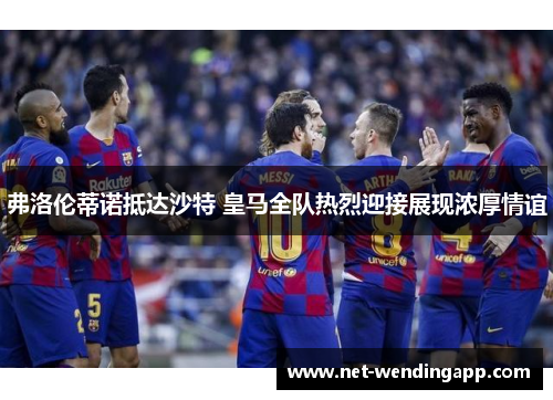 弗洛伦蒂诺抵达沙特 皇马全队热烈迎接展现浓厚情谊