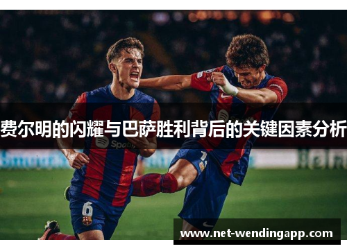 费尔明的闪耀与巴萨胜利背后的关键因素分析
