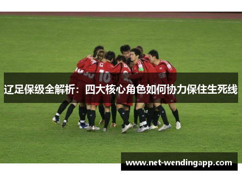 辽足保级全解析：四大核心角色如何协力保住生死线