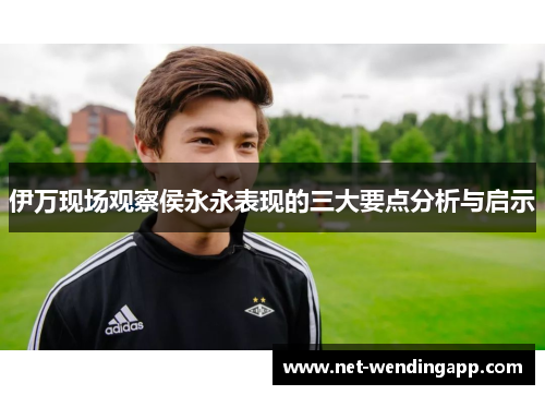 伊万现场观察侯永永表现的三大要点分析与启示