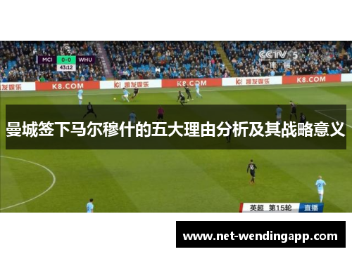 曼城签下马尔穆什的五大理由分析及其战略意义
