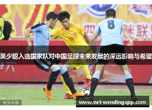 吴少聪入选国家队对中国足球未来发展的深远影响与希望
