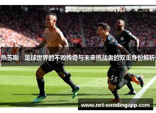 热苏斯：足球世界的不败传奇与未来挑战者的双重身份解析
