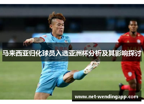 马来西亚归化球员入选亚洲杯分析及其影响探讨