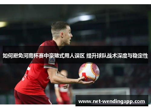 如何避免河南杯赛中豪赌式用人误区 提升球队战术深度与稳定性