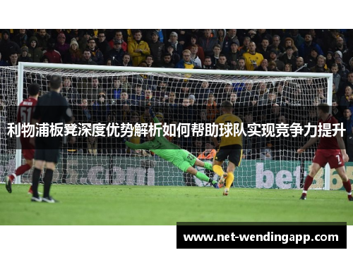 利物浦板凳深度优势解析如何帮助球队实现竞争力提升