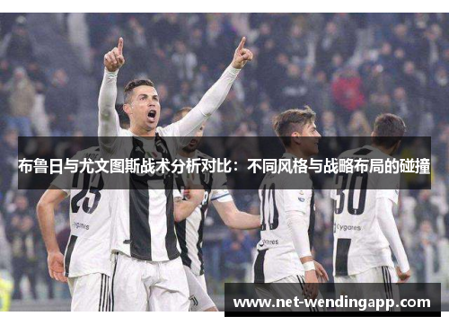 布鲁日与尤文图斯战术分析对比：不同风格与战略布局的碰撞