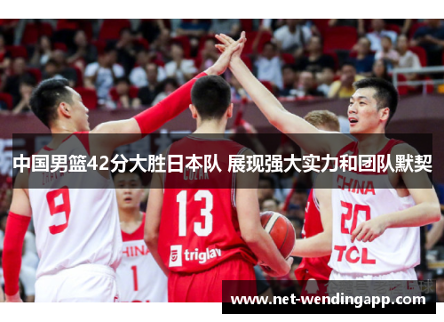中国男篮42分大胜日本队 展现强大实力和团队默契