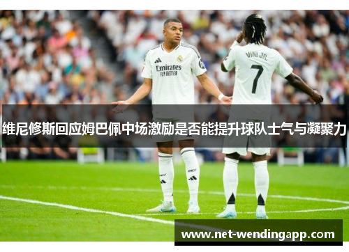 维尼修斯回应姆巴佩中场激励是否能提升球队士气与凝聚力