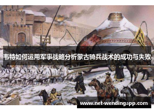 韦特如何运用军事战略分析蒙古骑兵战术的成功与失败
