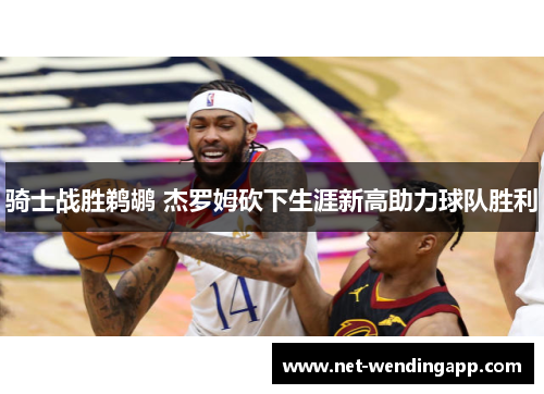 骑士战胜鹈鹕 杰罗姆砍下生涯新高助力球队胜利