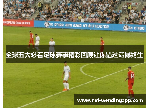 全球五大必看足球赛事精彩回顾让你错过遗憾终生