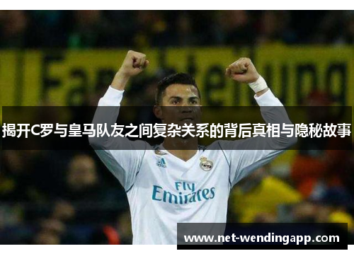 揭开C罗与皇马队友之间复杂关系的背后真相与隐秘故事