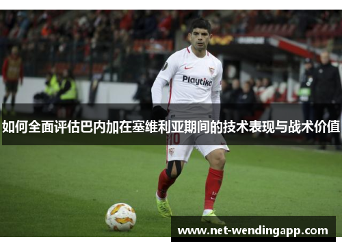 如何全面评估巴内加在塞维利亚期间的技术表现与战术价值
