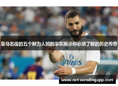 皇马名宿的五个鲜为人知的事实揭示你必须了解的历史传奇