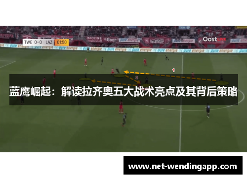 蓝鹰崛起：解读拉齐奥五大战术亮点及其背后策略